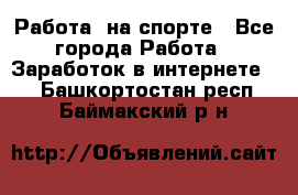 Работа  на спорте - Все города Работа » Заработок в интернете   . Башкортостан респ.,Баймакский р-н